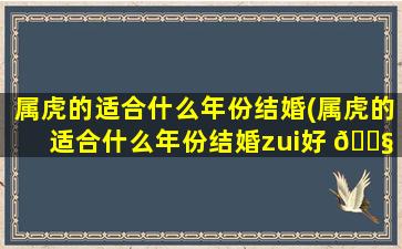 属虎的适合什么年份结婚(属虎的适合什么年份结婚zui
好 🐧 )